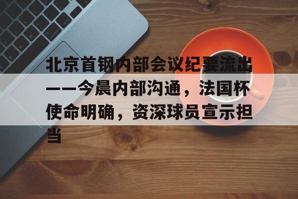 关于北京首钢内部会议纪要流出——今晨内部沟通，法国杯使命明确，资深球员宣示担当的信息开云平台登录